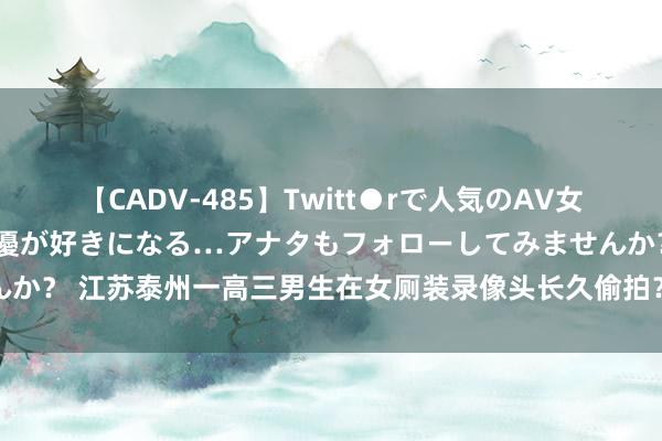 【CADV-485】Twitt●rで人気のAV女優 SNSでますますAV女優が好きになる…アナタもフォローしてみませんか？ 江苏泰州一高三男生在女厕装录像头长久偷拍？当地文书：学校已报警