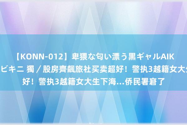 【KONN-012】卑猥な匂い漂う黒ギャルAIKAの中出しグイ込みビキニ 獨／股房齊飆旅社买卖超好！警执3越籍女大生下海...侨民署窘了