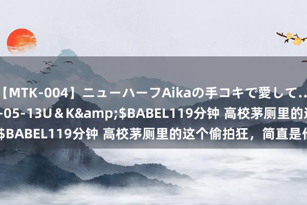 【MTK-004】ニューハーフAikaの手コキで愛して…。</a>2010-05-13U＆K&$BABEL119分钟 高校茅厕里的这个偷拍狂，简直是他