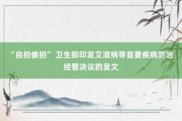 “自拍偷拍” 卫生部印发艾滋病等首要疾病防治经管决议的呈文