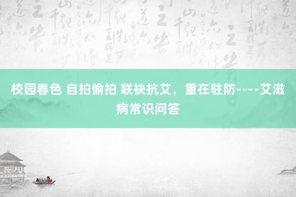 校园春色 自拍偷拍 联袂抗艾，重在驻防----艾滋病常识问答