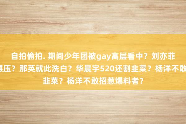 自拍偷拍. 期间少年团被gay高层看中？刘亦菲身材被舒淇碾压？那英就此洗白？华晨宇520还割韭菜？杨洋不敢招惹爆料者？