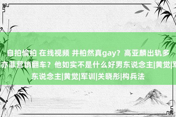 自拍偷拍 在线视频 井柏然真gay？高亚麟出轨多东说念主解析？刘亦菲营销翻车？他如实不是什么好男东说念主|黄觉|军训|关晓彤|构兵法