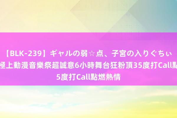 【BLK-239】ギャルの弱☆点、子宮の入りぐちぃ EMIRI 極上動漫音樂祭超誠意6小時舞台　狂粉頂35度打Call點燃熱情