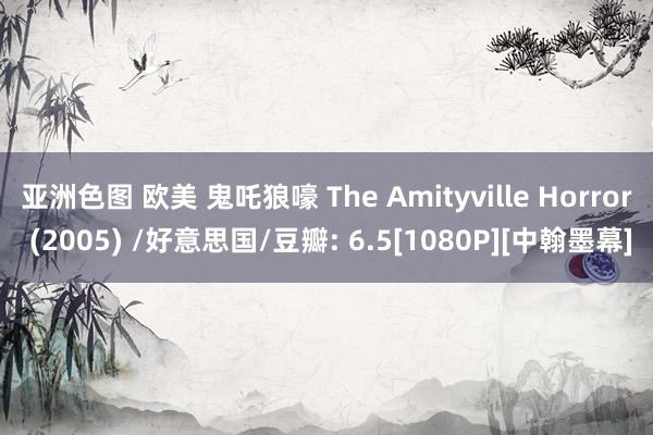 亚洲色图 欧美 鬼吒狼嚎 The Amityville Horror (2005) /好意思国/豆瓣: 6.5[1080P][中翰墨幕]