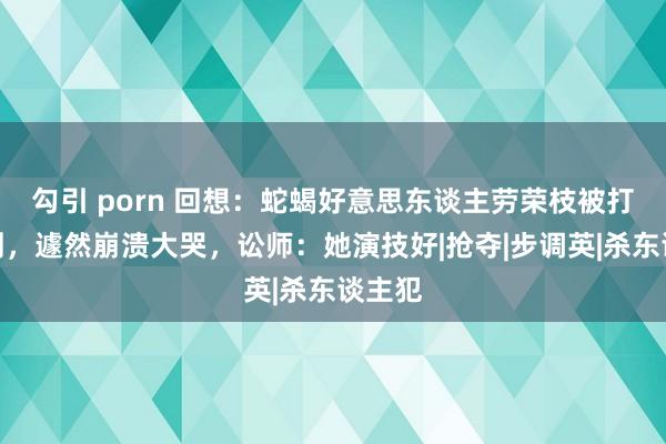 勾引 porn 回想：蛇蝎好意思东谈主劳荣枝被打针死刑，遽然崩溃大哭，讼师：她演技好|抢夺|步调英|杀东谈主犯