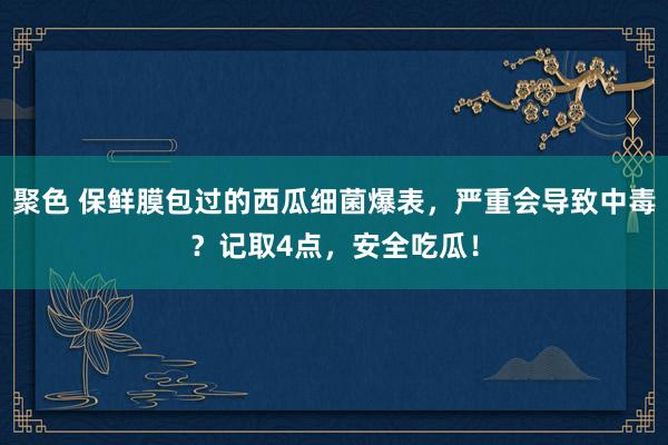 聚色 保鲜膜包过的西瓜细菌爆表，严重会导致中毒？记取4点，安全吃瓜！