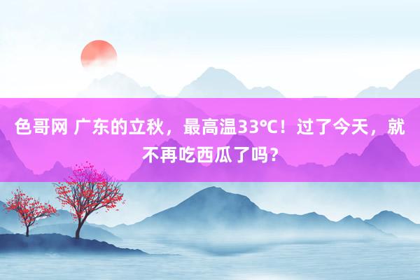 色哥网 广东的立秋，最高温33℃！过了今天，就不再吃西瓜了吗？