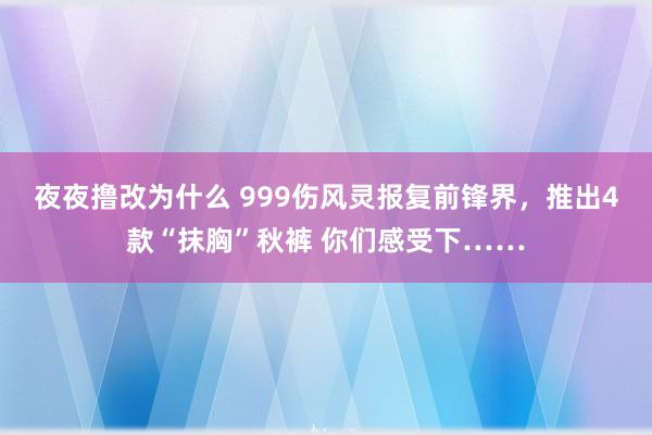 夜夜撸改为什么 999伤风灵报复前锋界，推出4款“抹胸”秋裤 你们感受下……