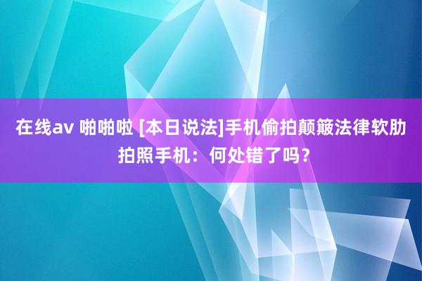 在线av 啪啪啦 [本日说法]手机偷拍颠簸法律软肋 拍照手机：何处错了吗？