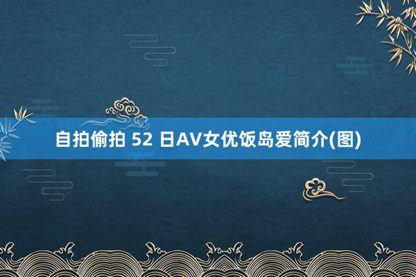 自拍偷拍 52 日AV女优饭岛爱简介(图)