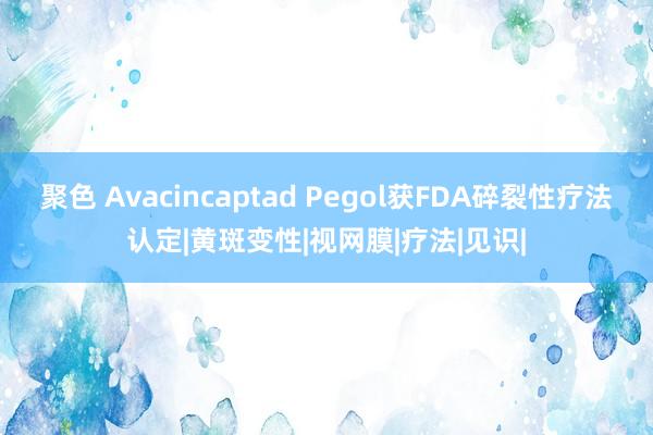 聚色 Avacincaptad Pegol获FDA碎裂性疗法认定|黄斑变性|视网膜|疗法|见识|