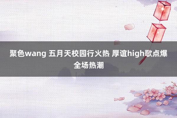 聚色wang 五月天校园行火热 厚谊high歌点爆全场热潮