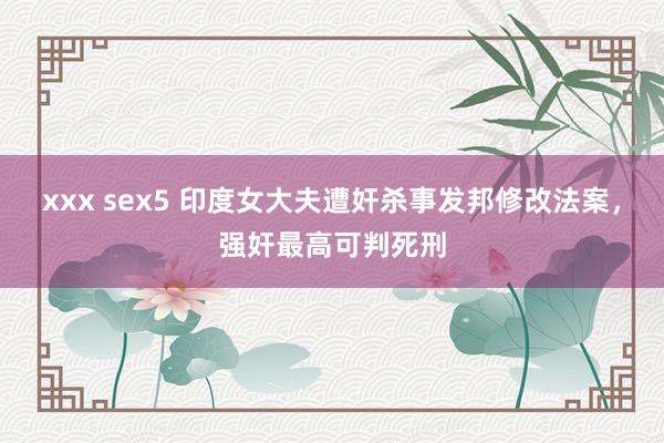 xxx sex5 印度女大夫遭奸杀事发邦修改法案，强奸最高可判死刑