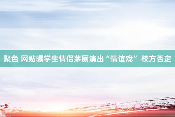 聚色 网贴曝学生情侣茅厕演出“情谊戏” 校方否定