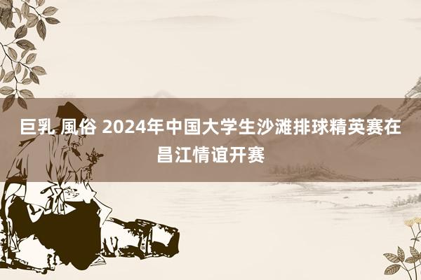 巨乳 風俗 2024年中国大学生沙滩排球精英赛在昌江情谊开赛