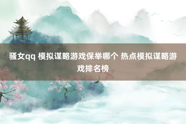 骚女qq 模拟谋略游戏保举哪个 热点模拟谋略游戏排名榜