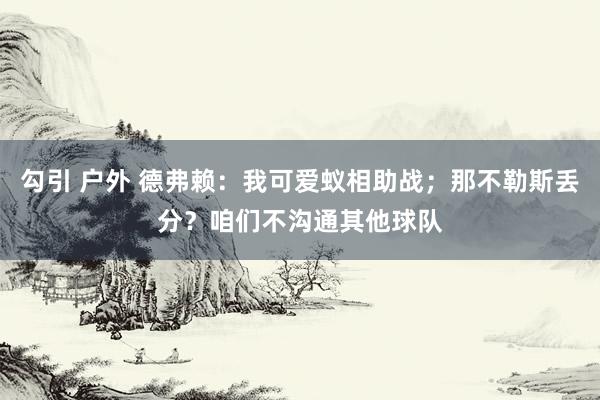 勾引 户外 德弗赖：我可爱蚁相助战；那不勒斯丢分？咱们不沟通其他球队