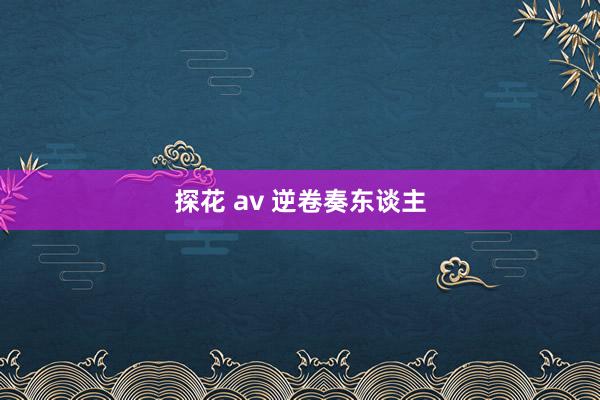 探花 av 逆卷奏东谈主