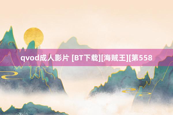 qvod成人影片 [BT下载][海贼王][第558