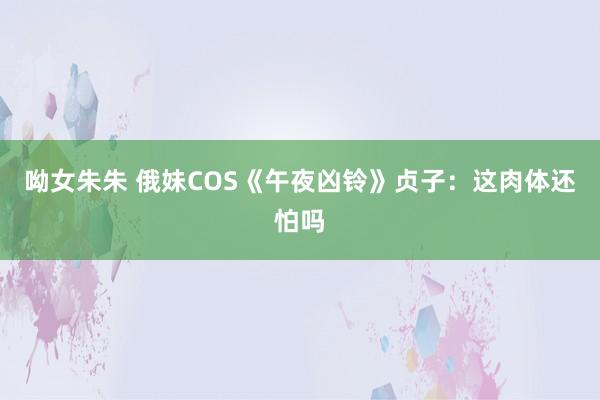 呦女朱朱 俄妹COS《午夜凶铃》贞子：这肉体还怕吗