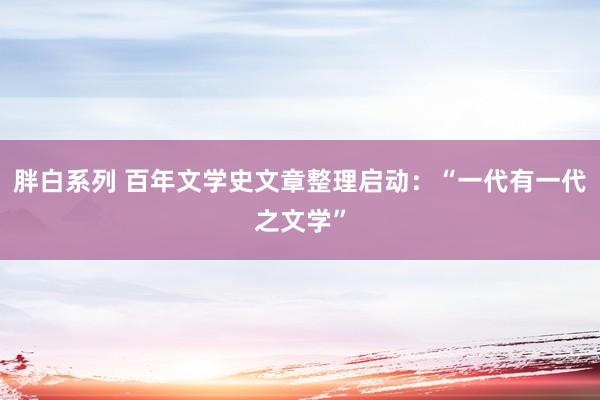 胖白系列 百年文学史文章整理启动：“一代有一代之文学”