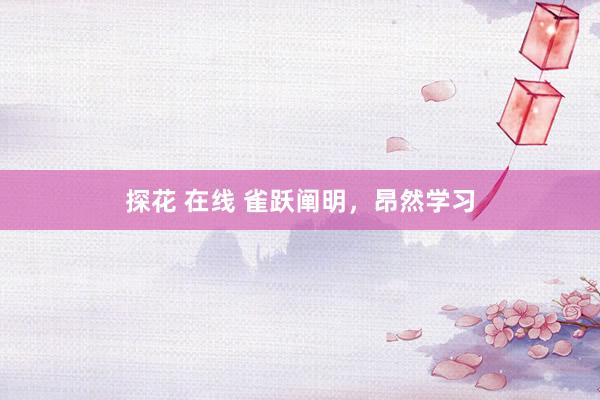 探花 在线 雀跃阐明，昂然学习