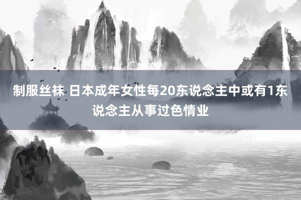 制服丝袜 日本成年女性每20东说念主中或有1东说念主从事过色情业